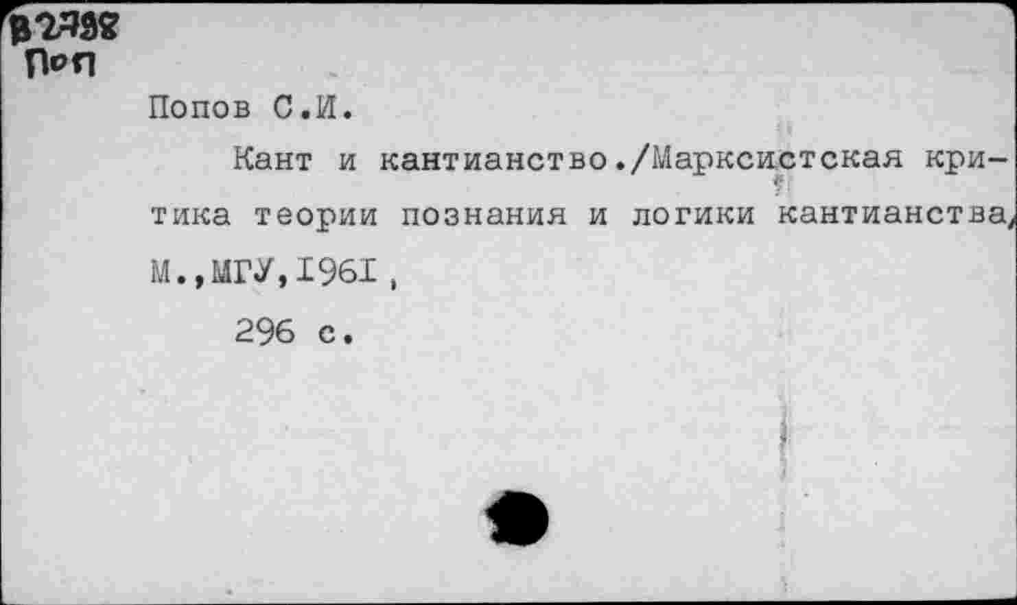 ﻿П*Я
Попов С.И.
Кант и кантианство./Марксистская кри-тика теории познания и логики кантианства М., МГУ, 1961 ,
296 с.